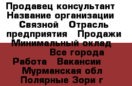 Продавец-консультант › Название организации ­ Связной › Отрасль предприятия ­ Продажи › Минимальный оклад ­ 27 000 - Все города Работа » Вакансии   . Мурманская обл.,Полярные Зори г.